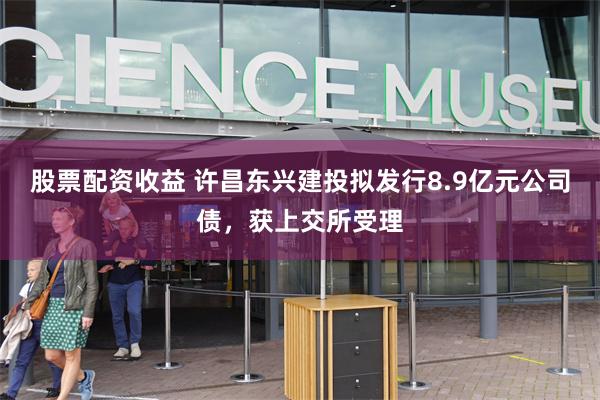 股票配资收益 许昌东兴建投拟发行8.9亿元公司债，获上交所受理