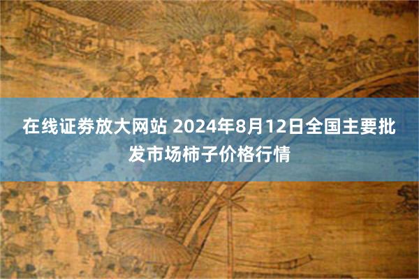 在线证劵放大网站 2024年8月12日全国主要批发市场柿子价格行情