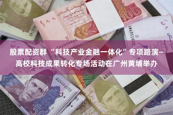 股票配资群 “科技产业金融一体化”专项路演—高校科技成果转化专场活动在广州黄埔举办