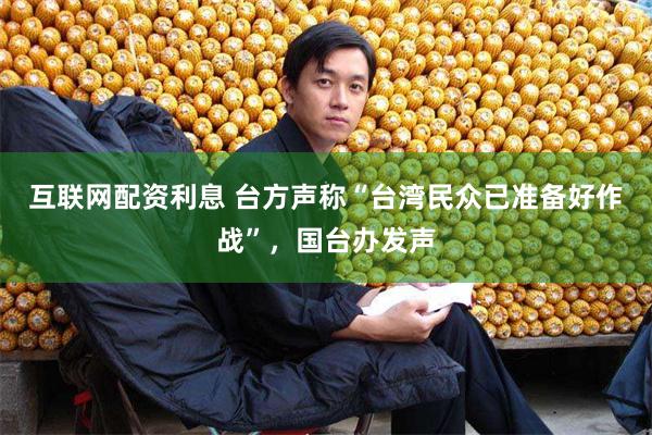 互联网配资利息 台方声称“台湾民众已准备好作战”，国台办发声