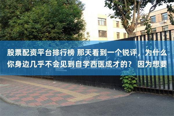 股票配资平台排行榜 那天看到一个锐评，为什么你身边几乎不会见到自学西医成才的？ 因为想要