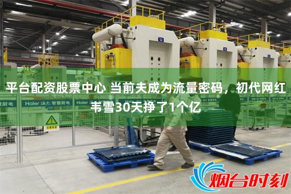 平台配资股票中心 当前夫成为流量密码，初代网红韦雪30天挣了1个亿