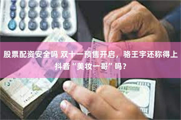 股票配资安全吗 双十一预售开启，骆王宇还称得上抖音“美妆一哥”吗？