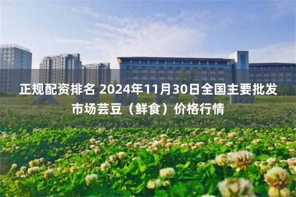 正规配资排名 2024年11月30日全国主要批发市场芸豆（鲜食）价格行情