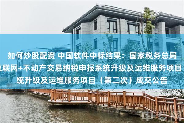 如何炒股配资 中国软件中标结果：国家税务总局长沙市税务局长沙互联网+不动产交易纳税申报系统升级及运维服务项目（第二次）成交公告