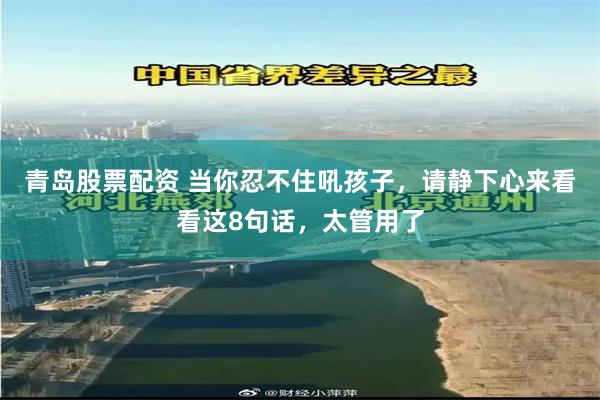 青岛股票配资 当你忍不住吼孩子，请静下心来看看这8句话，太管用了