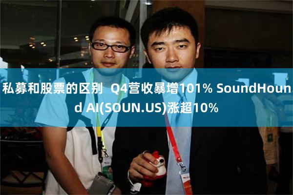 私募和股票的区别  Q4营收暴增101% SoundHound AI(SOUN.US)涨超10%