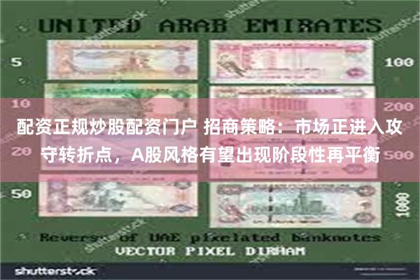 配资正规炒股配资门户 招商策略：市场正进入攻守转折点，A股风格有望出现阶段性再平衡