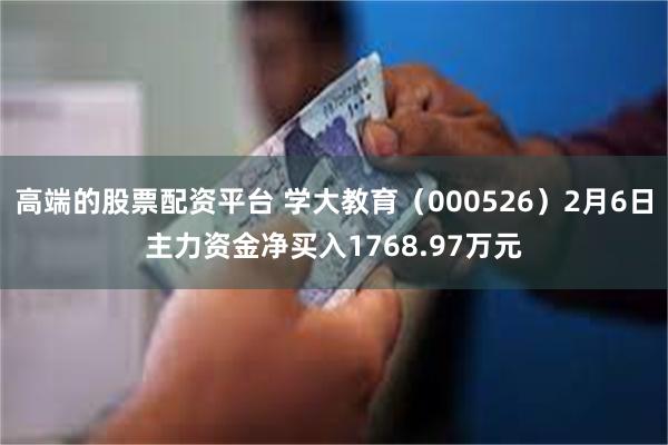 高端的股票配资平台 学大教育（000526）2月6日主力资金净买入1768.97万元