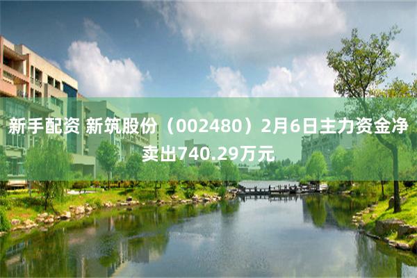 新手配资 新筑股份（002480）2月6日主力资金净卖出740.29万元