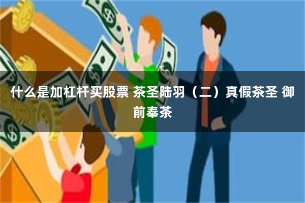 什么是加杠杆买股票 茶圣陆羽（二）真假茶圣 御前奉茶