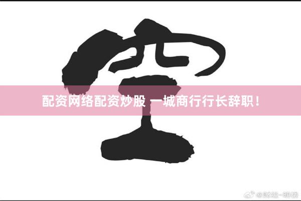 配资网络配资炒股 一城商行行长辞职！