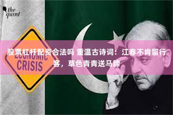 股票杠杆配资合法吗 重温古诗词：江春不肯留行客，草色青青送马蹄