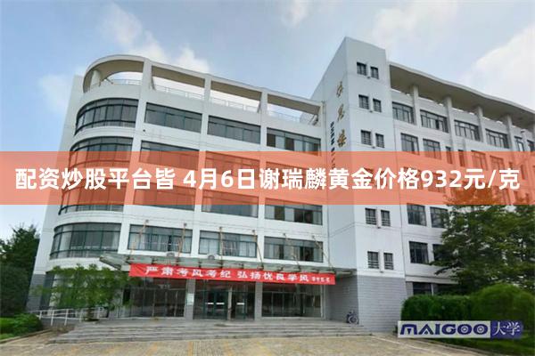 配资炒股平台皆 4月6日谢瑞麟黄金价格932元/克