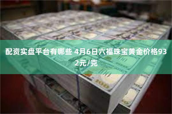 配资实盘平台有哪些 4月6日六福珠宝黄金价格932元/克