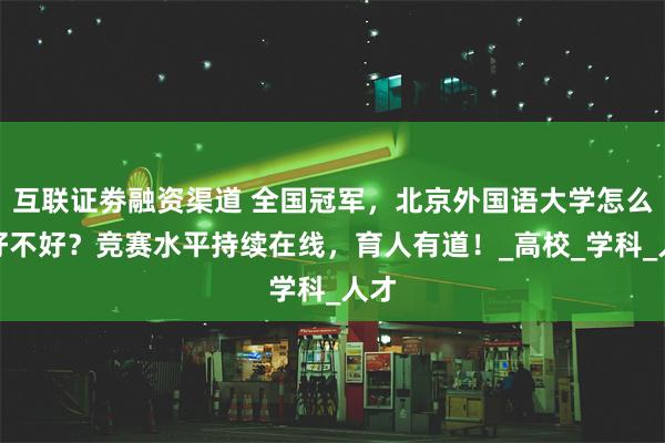 互联证劵融资渠道 全国冠军，北京外国语大学怎么样好不好？竞赛水平持续在线，育人有道！_高校_学科_人才