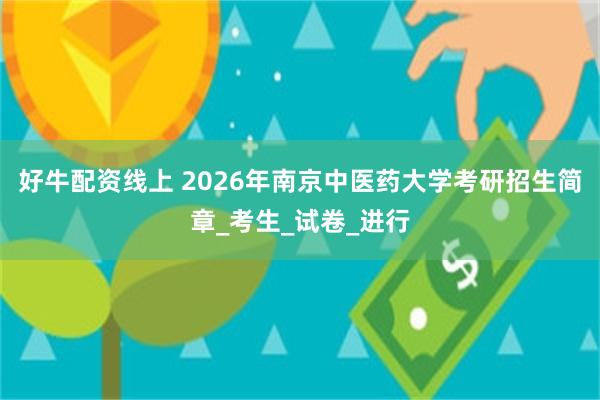 好牛配资线上 2026年南京中医药大学考研招生简章_考生_试卷_进行