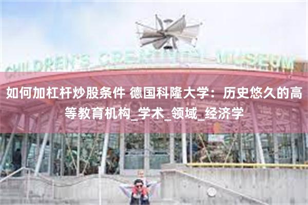 如何加杠杆炒股条件 德国科隆大学：历史悠久的高等教育机构_学术_领域_经济学