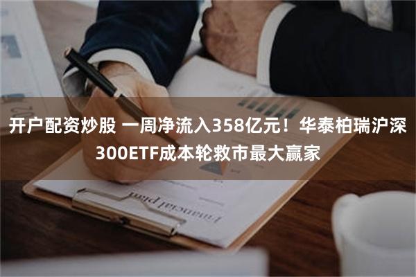 开户配资炒股 一周净流入358亿元！华泰柏瑞沪深300ETF成本轮救市最大赢家