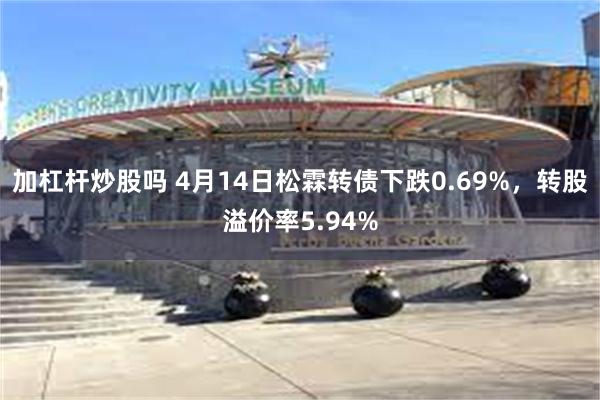 加杠杆炒股吗 4月14日松霖转债下跌0.69%，转股溢价率5.94%