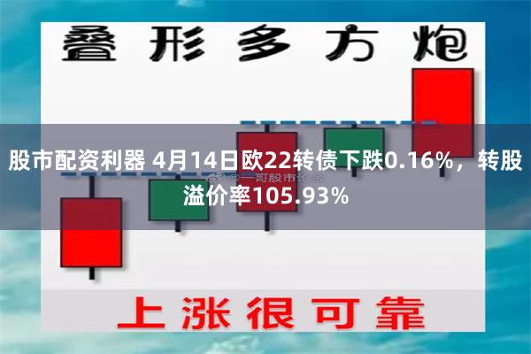 股市配资利器 4月14日欧22转债下跌0.16%，转股溢价率105.93%