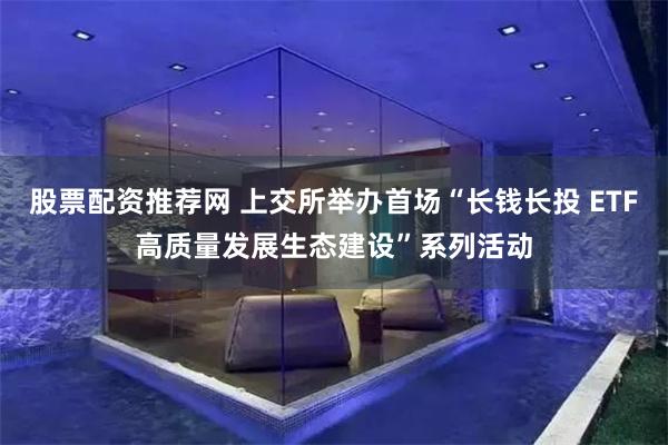 股票配资推荐网 上交所举办首场“长钱长投 ETF高质量发展生态建设”系列活动