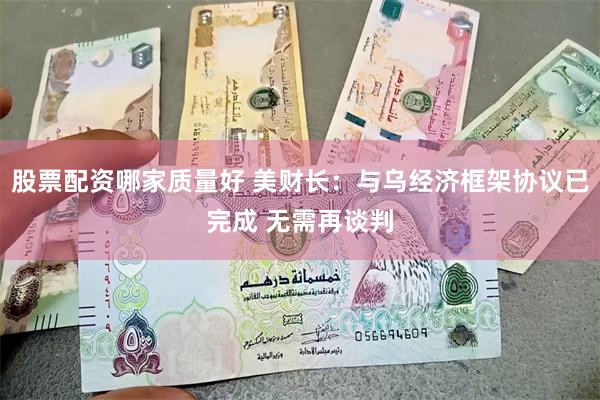 股票配资哪家质量好 美财长：与乌经济框架协议已完成 无需再谈判