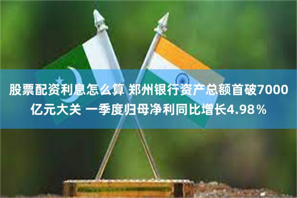 股票配资利息怎么算 郑州银行资产总额首破7000亿元大关 一季度归母净利同比增长4.98％