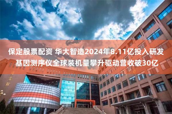 保定股票配资 华大智造2024年8.11亿投入研发 基因测序仪全球装机量攀升驱动营收破30亿