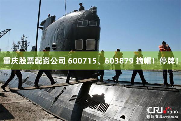 重庆股票配资公司 600715、603879 摘帽！停牌！
