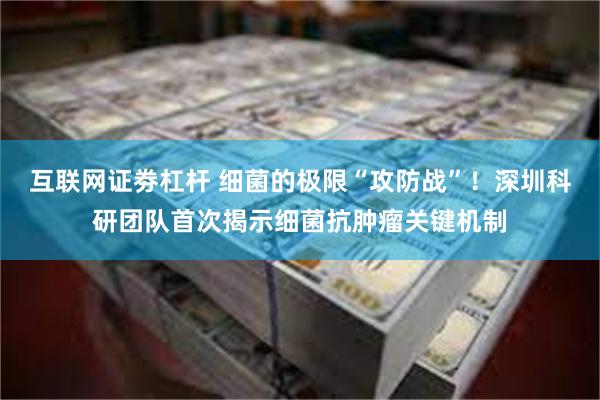 互联网证劵杠杆 细菌的极限“攻防战”！深圳科研团队首次揭示细菌抗肿瘤关键机制