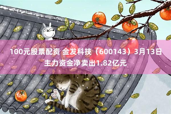 100元股票配资 金发科技（600143）3月13日主力资金净卖出1.82亿元