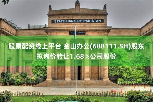 股票配资线上平台 金山办公(688111.SH)股东拟询价转让1.68%公司股份