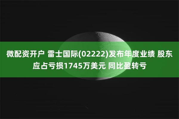 微配资开户 雷士国际(02222)发布年度业绩 股东应占亏损1745万美元 同比盈转亏
