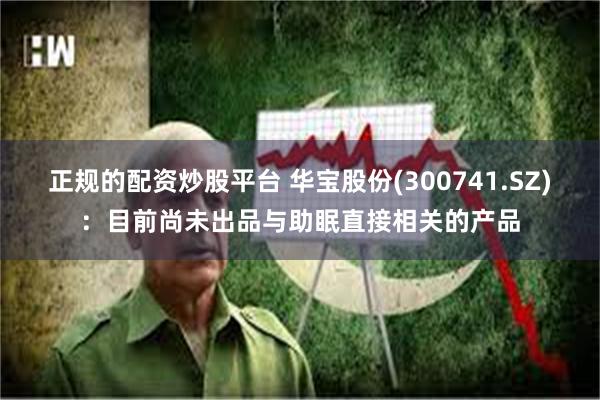 正规的配资炒股平台 华宝股份(300741.SZ)：目前尚未出品与助眠直接相关的产品