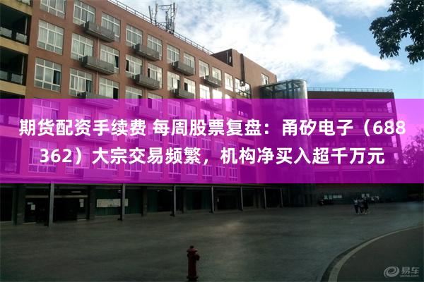 期货配资手续费 每周股票复盘：甬矽电子（688362）大宗交易频繁，机构净买入超千万元