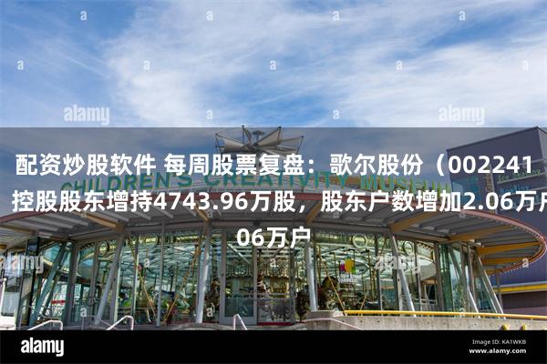 配资炒股软件 每周股票复盘：歌尔股份（002241）控股股东增持4743.96万股，股东户数增加2.06万户