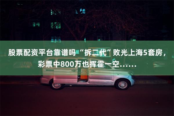 股票配资平台靠谱吗 “拆二代”败光上海5套房，彩票中800万也挥霍一空……