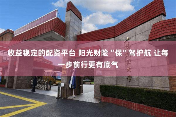 收益稳定的配资平台 阳光财险“保”驾护航 让每一步前行更有底气