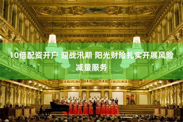 10倍配资开户 迎战汛期 阳光财险扎实开展风险减量服务