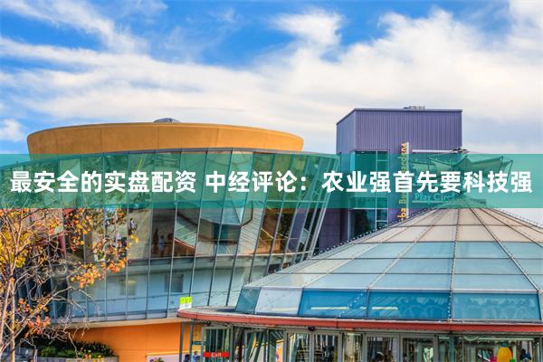 最安全的实盘配资 中经评论：农业强首先要科技强