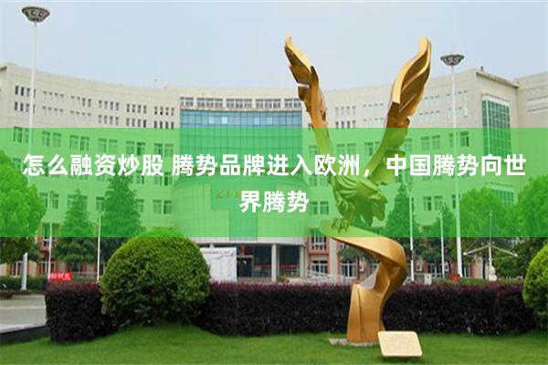 怎么融资炒股 腾势品牌进入欧洲，中国腾势向世界腾势