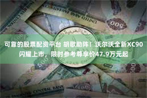 可靠的股票配资平台 胡歌助阵！沃尔沃全新XC90闪耀上市，限时参考尊享价47.9万元起