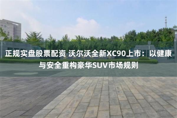 正规实盘股票配资 沃尔沃全新XC90上市：以健康与安全重构豪华SUV市场规则