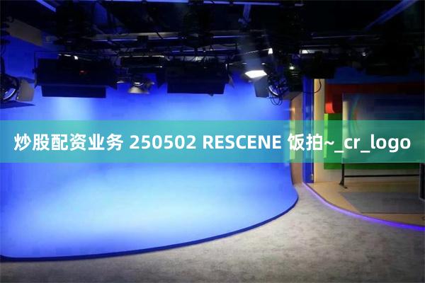 炒股配资业务 250502 RESCENE 饭拍~_cr_logo