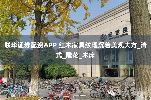 联华证券配资APP 红木家具纹理沉着美观大方_清式_雕花_木床