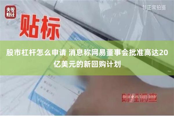 股市杠杆怎么申请 消息称网易董事会批准高达20亿美元的新回购计划