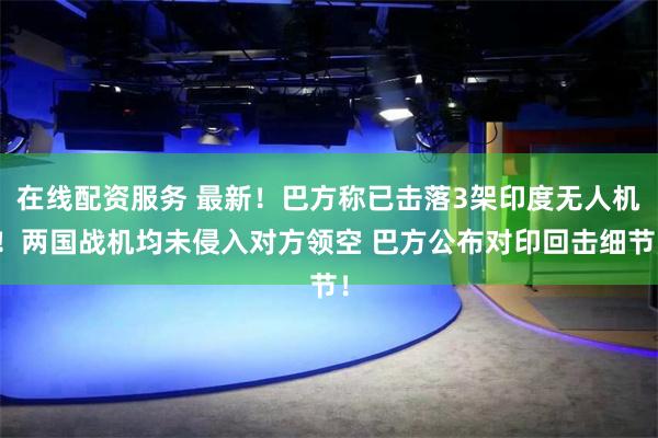 在线配资服务 最新！巴方称已击落3架印度无人机！两国战机均未侵入对方领空 巴方公布对印回击细节！