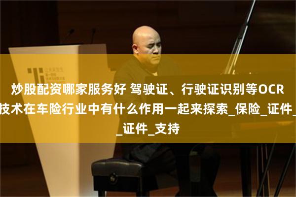 炒股配资哪家服务好 驾驶证、行驶证识别等OCR识别技术在车险行业中有什么作用一起来探索_保险_证件_支持