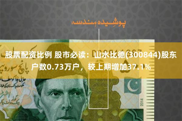 股票配资比例 股市必读：山水比德(300844)股东户数0.73万户，较上期增加37.1%